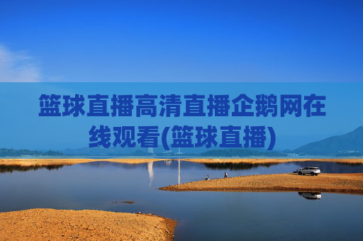 篮球直播高清直播企鹅网在线观看(篮球直播)