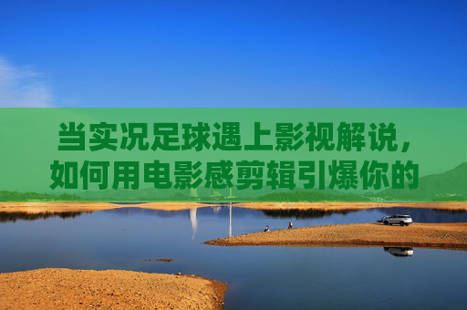 当实况足球遇上影视解说,如何用电影感剪辑引爆你的游戏视频