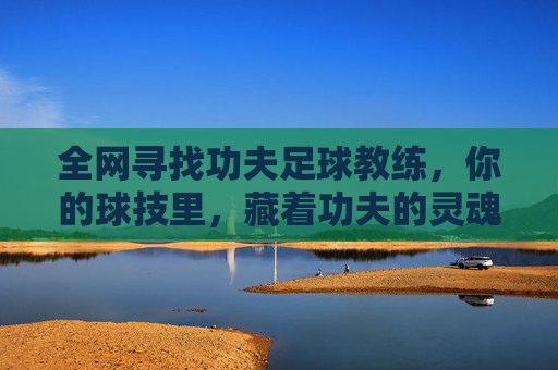 全网寻找功夫足球教练,你的球技里,藏着功夫的灵魂吗?