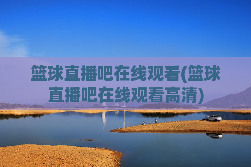 篮球直播吧在线观看(篮球直播吧在线观看高清)