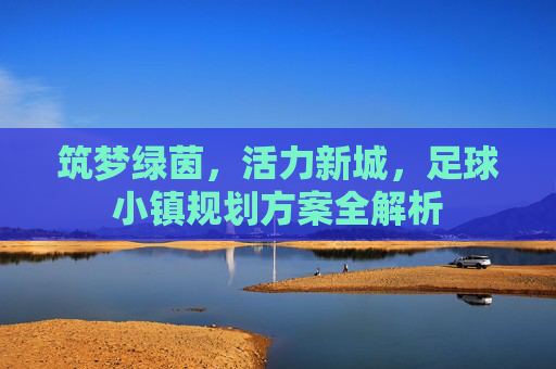 筑梦绿茵，活力新城，足球小镇规划方案全解析