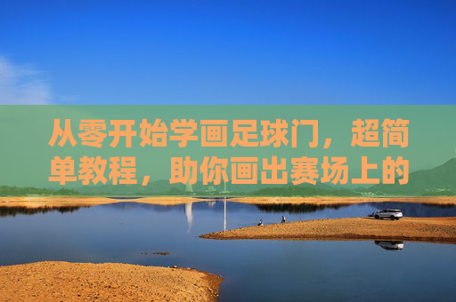 从零开始学画足球门，超简单教程，助你画出赛场上的得分利器
