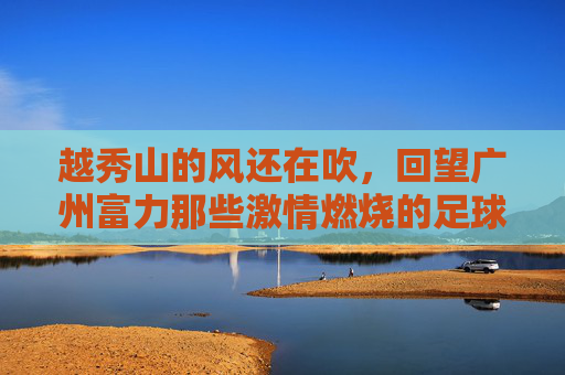 越秀山的风还在吹,回望广州富力那些激情燃烧的足球比赛