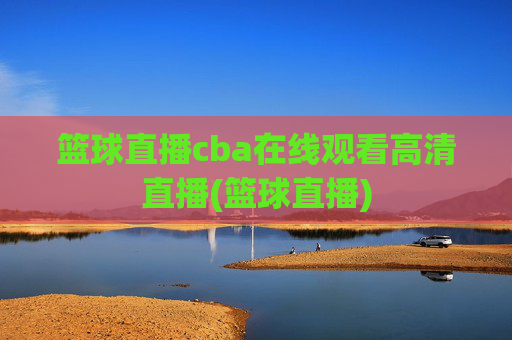篮球直播cba在线观看高清直播(篮球直播)