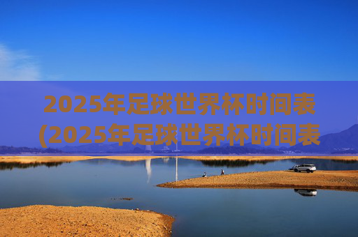2025年足球世界杯时间表(2025年足球世界杯时间表格)