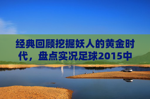 经典回顾挖掘妖人的黄金时代,盘点实况足球2015中那些身价暴涨的潜力新星