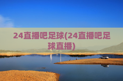 24直播吧足球(24直播吧足球直播)