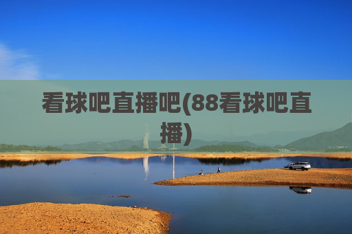 看球吧直播吧(88看球吧直播)