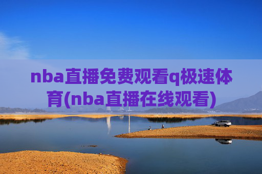 nba直播免费观看q极速体育(nba直播在线观看)