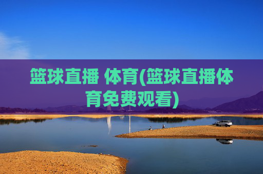 篮球直播 体育(篮球直播体育免费观看)