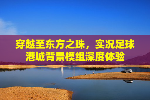 穿越至东方之珠,实况足球港城背景模组深度体验