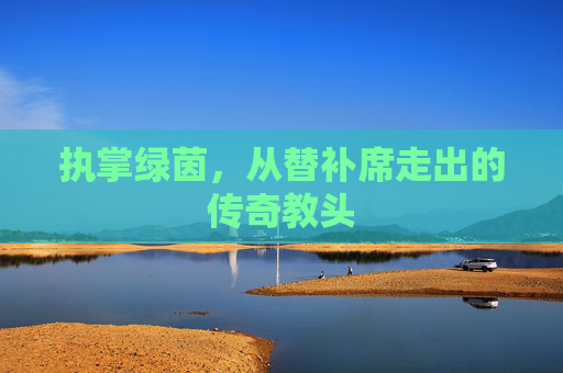 执掌绿茵，从替补席走出的传奇教头