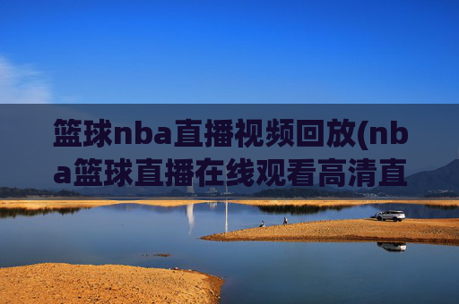 篮球nba直播视频回放(nba篮球直播在线观看高清直播视频)