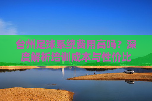 台州足球系统费用高吗？深度解析培训成本与性价比