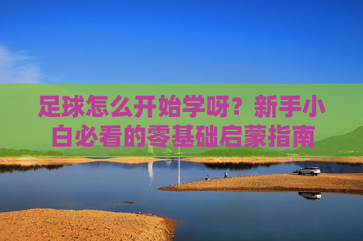 足球怎么开始学呀?新手小白必看的零基础启蒙指南