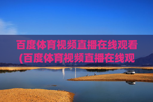 百度体育视频直播在线观看(百度体育视频直播在线观看免费)
