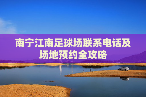 南宁江南足球场联系电话及场地预约全攻略