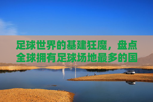 足球世界的基建狂魔,盘点全球拥有足球场地最多的国家