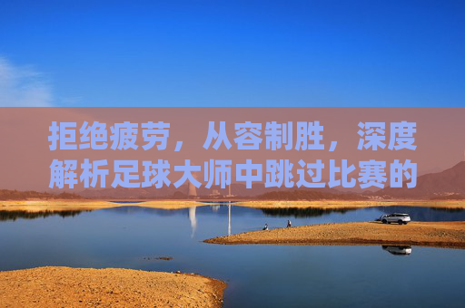 拒绝疲劳，从容制胜，深度解析足球大师中跳过比赛的隐藏策略