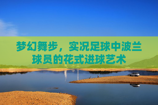 梦幻舞步，实况足球中波兰球员的花式进球艺术