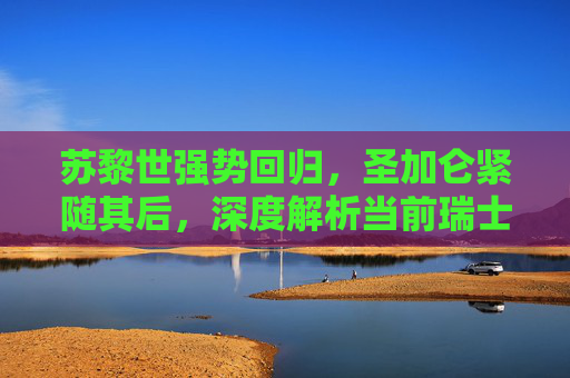 苏黎世强势回归，圣加仑紧随其后，深度解析当前瑞士国内足球联赛排名格局