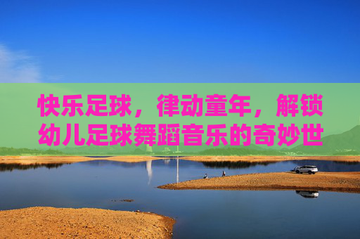 快乐足球，律动童年，解锁幼儿足球舞蹈音乐的奇妙世界