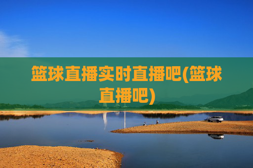 篮球直播实时直播吧(篮球直播吧)