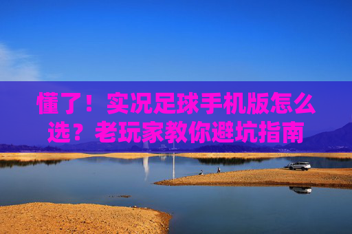 懂了!实况足球手机版怎么选?老玩家教你避坑指南