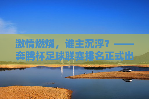 激情燃烧,谁主沉浮?——奔腾杯足球联赛排名正式出炉