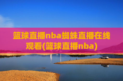 篮球直播nba蜘蛛直播在线观看(篮球直播nba)
