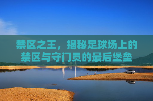 禁区之王，揭秘足球场上的禁区与守门员的最后堡垒