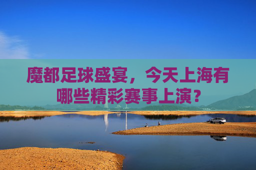 魔都足球盛宴,今天上海有哪些精彩赛事上演?