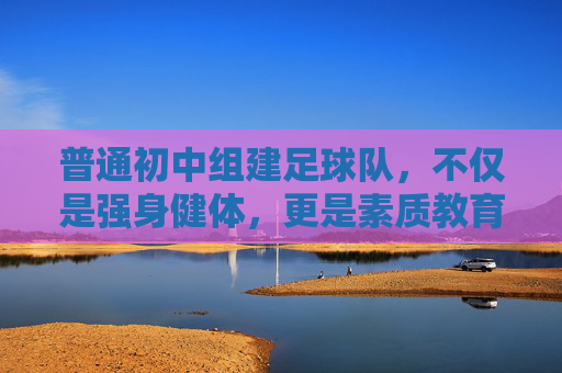 普通初中组建足球队，不仅是强身健体，更是素质教育的重要一环