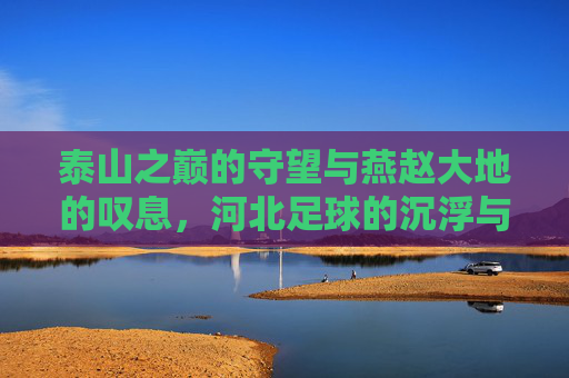 泰山之巅的守望与燕赵大地的叹息，河北足球的沉浮与山东泰山的启示