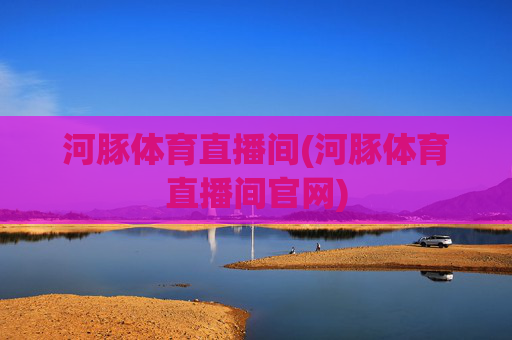 河豚体育直播间(河豚体育直播间官网)