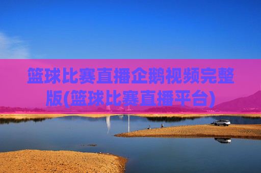 篮球比赛直播企鹅视频完整版(篮球比赛直播平台)
