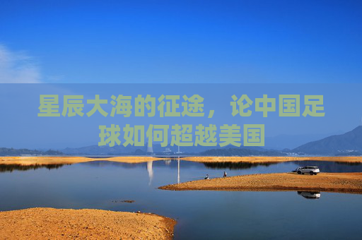 星辰大海的征途，论中国足球如何超越美国