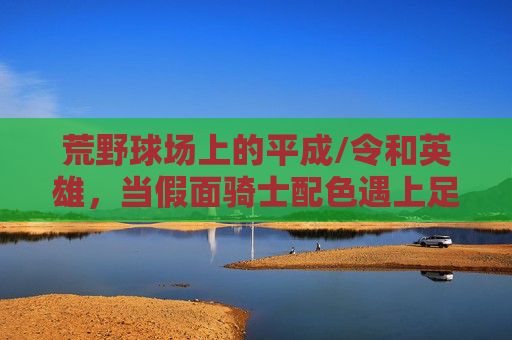 荒野球场上的平成/令和英雄，当假面骑士配色遇上足球衣