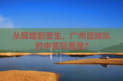 从辉煌到重生，广州足球队的中奖标准是？