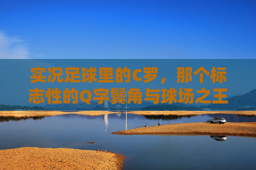 实况足球里的C罗,那个标志性的Q字鬓角与球场之王