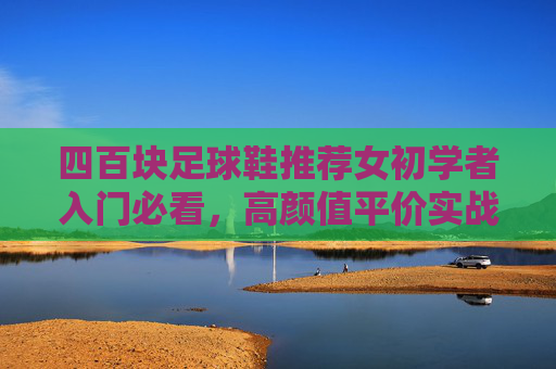 四百块足球鞋推荐女初学者入门必看,高颜值平价实战款大盘点