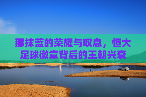那抹蓝的荣耀与叹息,恒大足球徽章背后的王朝兴衰