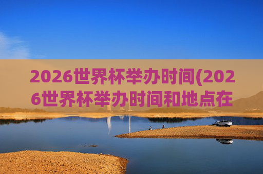 2026世界杯举办时间(2026世界杯举办时间和地点在哪里)