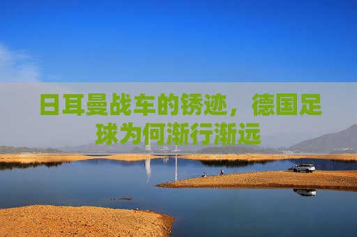 日耳曼战车的锈迹,德国足球为何渐行渐远