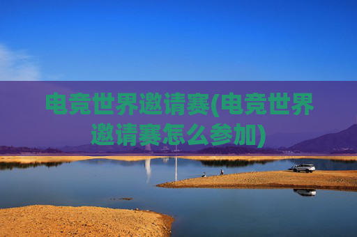 电竞世界邀请赛(电竞世界邀请赛怎么参加)