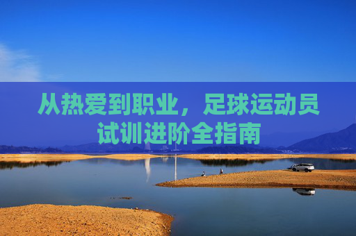 从热爱到职业,足球运动员试训进阶全指南