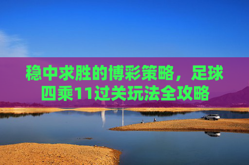 稳中求胜的博彩策略，足球四乘11过关玩法全攻略