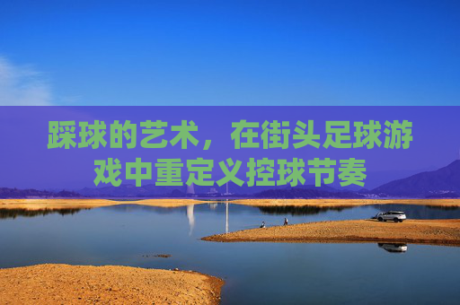 踩球的艺术,在街头足球游戏中重定义控球节奏