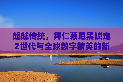 超越传统,拜仁慕尼黑锁定Z世代与全球数字精英的新画像