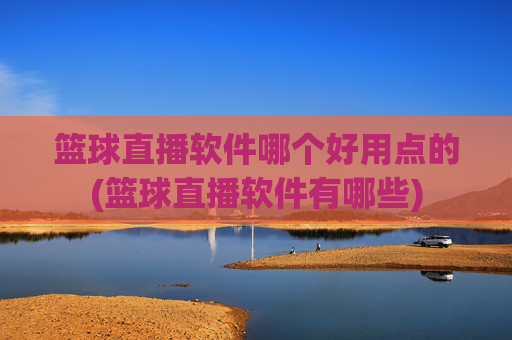 篮球直播软件哪个好用点的(篮球直播软件有哪些)